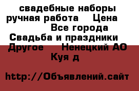 свадебные наборы(ручная работа) › Цена ­ 1 200 - Все города Свадьба и праздники » Другое   . Ненецкий АО,Куя д.